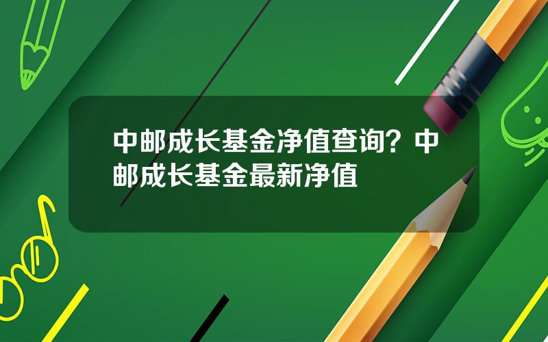 中邮成长基金净值查询？中邮成长基金最新净值