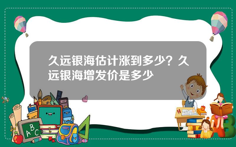 久远银海估计涨到多少？久远银海增发价是多少