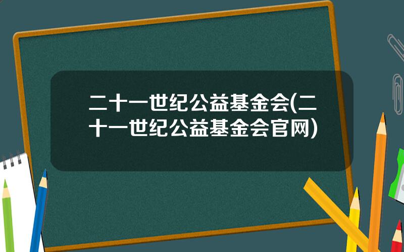 二十一世纪公益基金会(二十一世纪公益基金会官网)