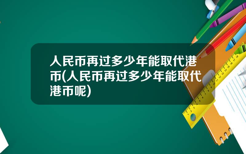 人民币再过多少年能取代港币(人民币再过多少年能取代港币呢)