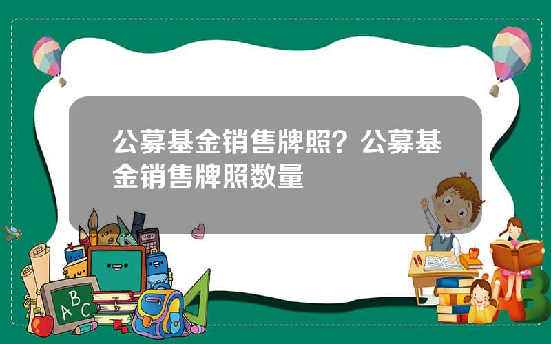 公募基金销售牌照？公募基金销售牌照数量