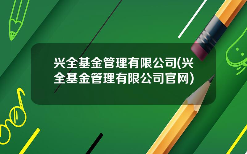 兴全基金管理有限公司(兴全基金管理有限公司官网)