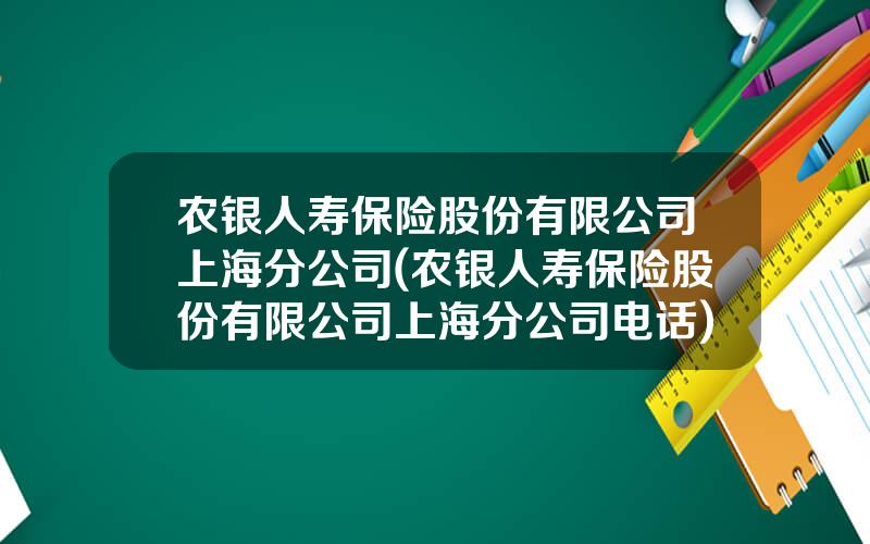 农银人寿保险股份有限公司上海分公司(农银人寿保险股份有限公司上海分公司电话)