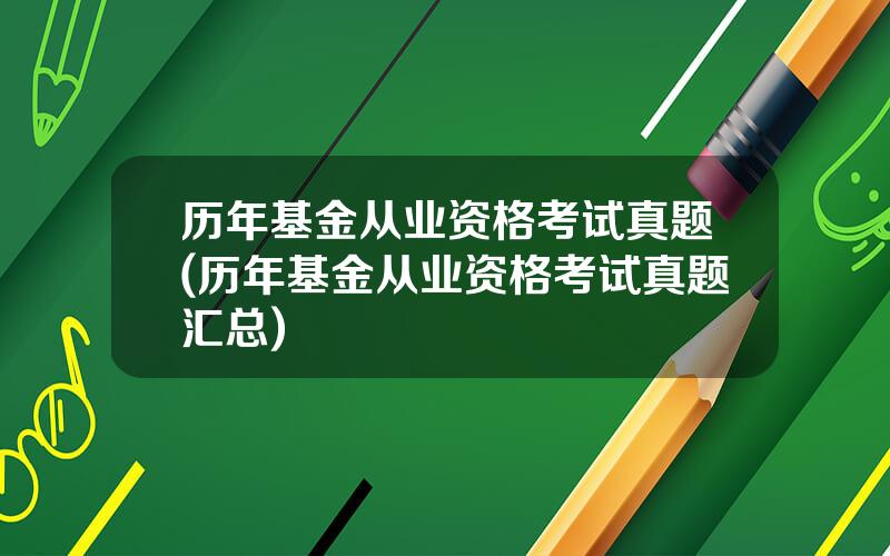 历年基金从业资格考试真题(历年基金从业资格考试真题汇总)