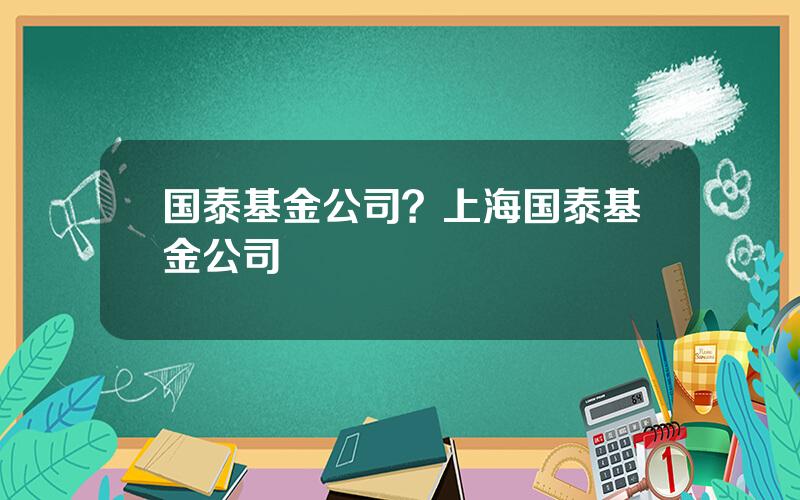 国泰基金公司？上海国泰基金公司