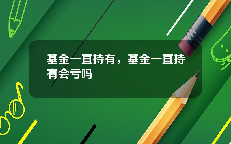 基金一直持有，基金一直持有会亏吗