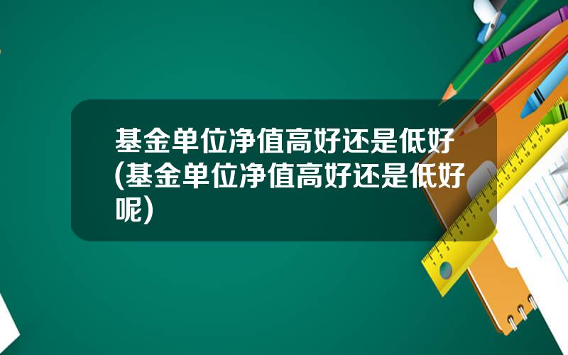 基金单位净值高好还是低好(基金单位净值高好还是低好呢)