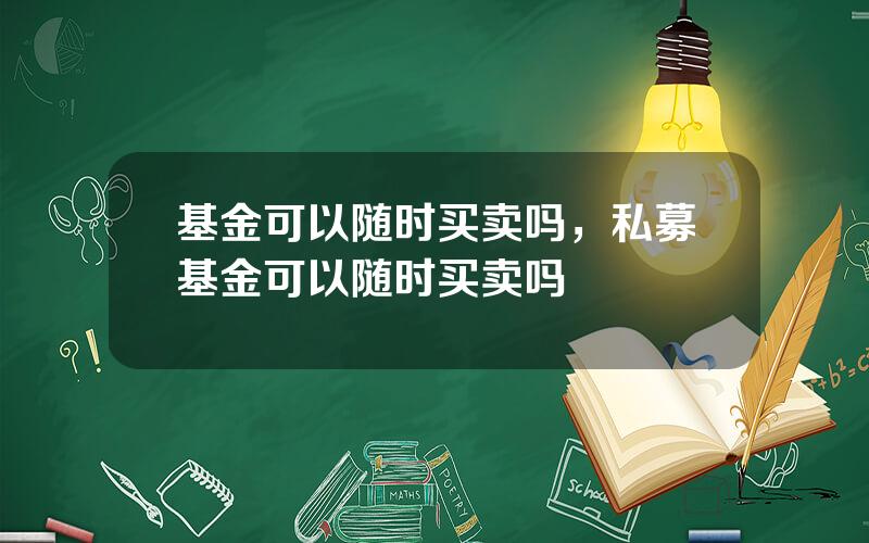 基金可以随时买卖吗，私募基金可以随时买卖吗