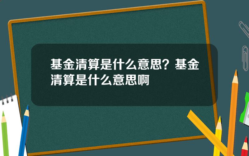 基金清算是什么意思？基金清算是什么意思啊