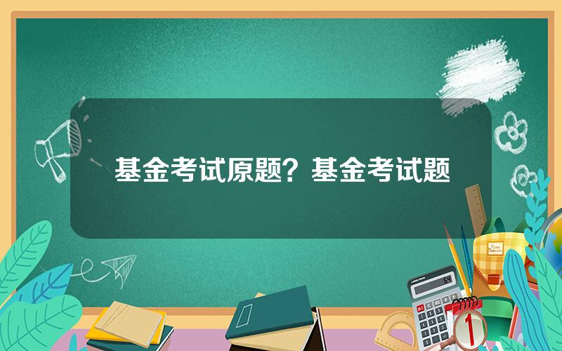 基金考试原题？基金考试题