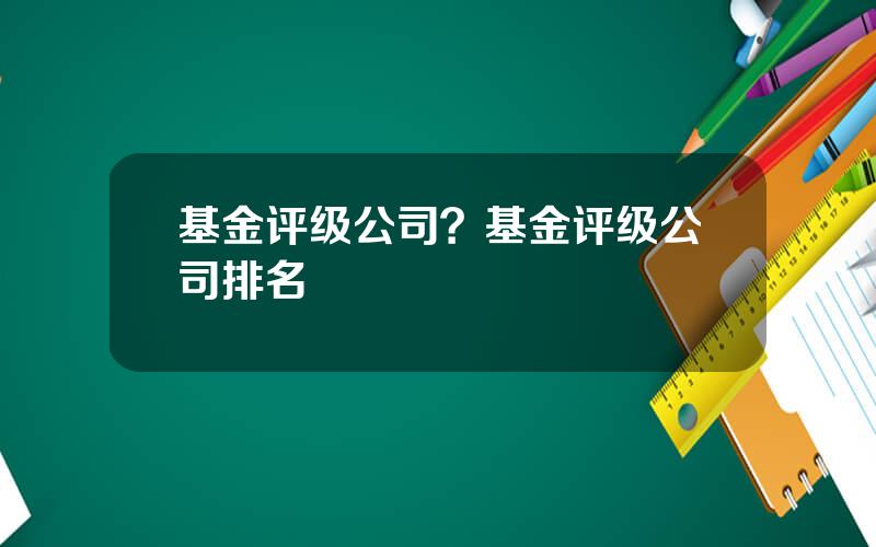 基金评级公司？基金评级公司排名