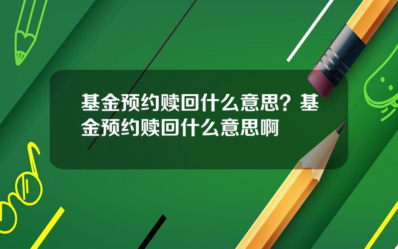 基金预约赎回什么意思？基金预约赎回什么意思啊