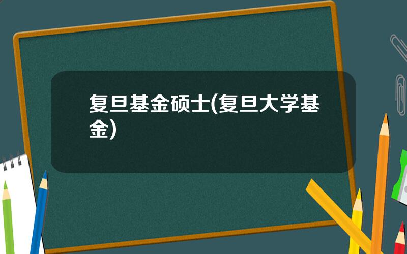 复旦基金硕士(复旦大学基金)