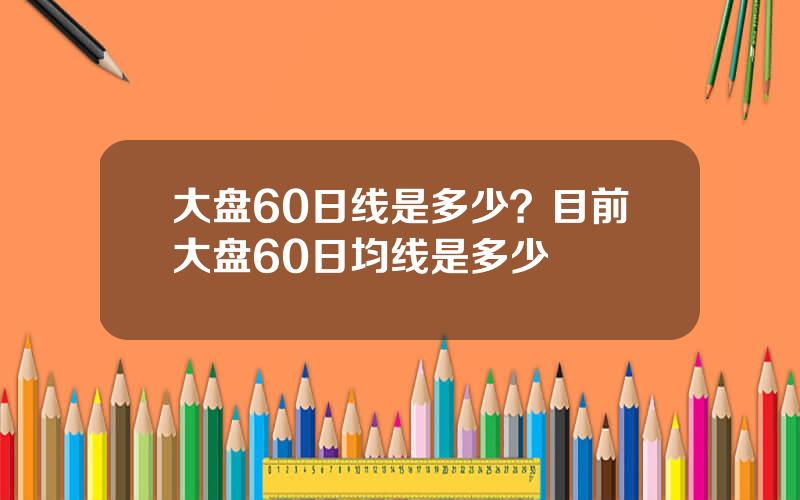 大盘60日线是多少？目前大盘60日均线是多少