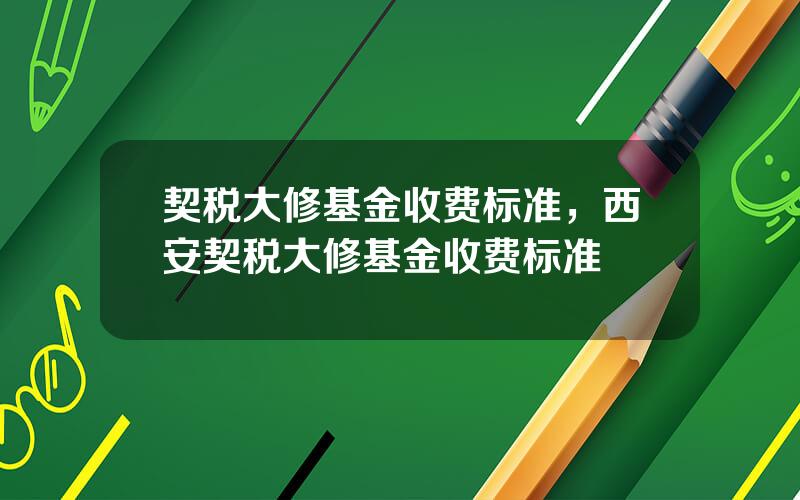 契税大修基金收费标准，西安契税大修基金收费标准