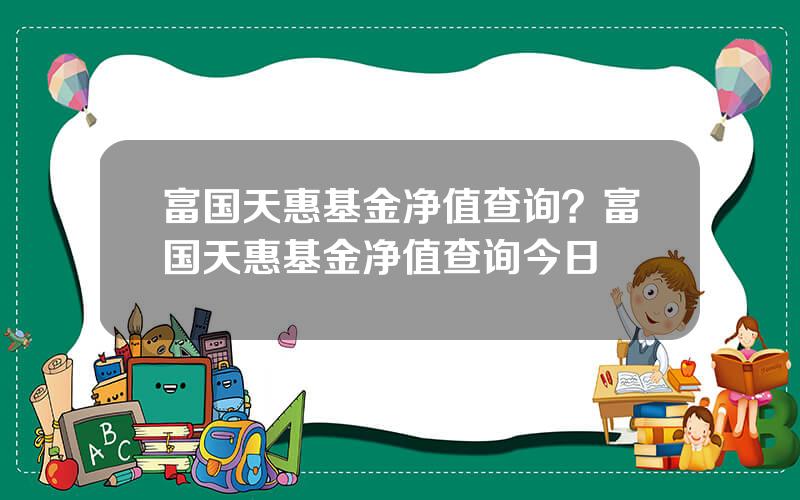 富国天惠基金净值查询？富国天惠基金净值查询今日