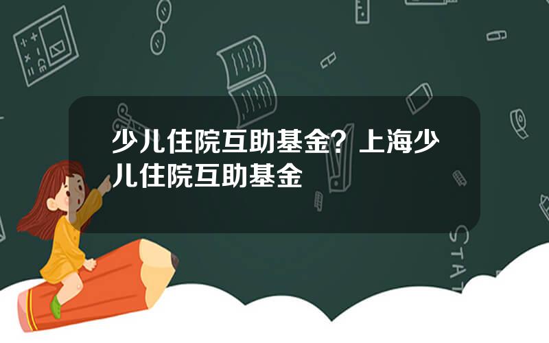 少儿住院互助基金？上海少儿住院互助基金