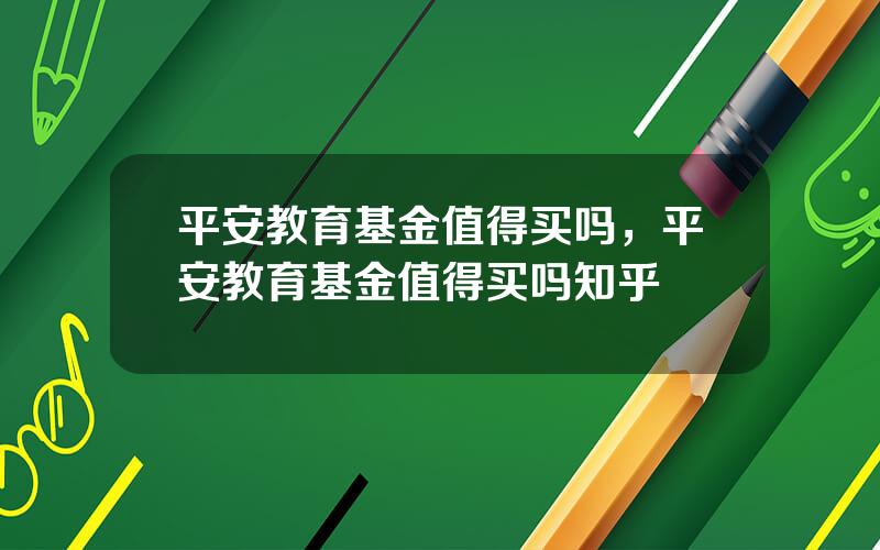 平安教育基金值得买吗，平安教育基金值得买吗知乎