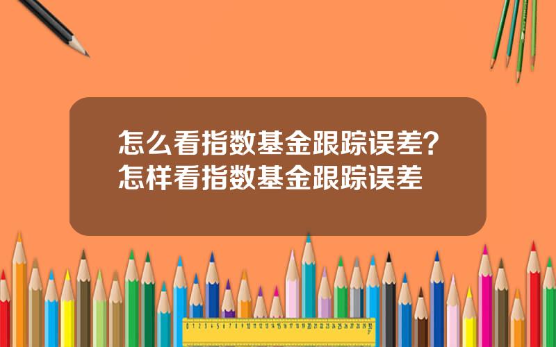 怎么看指数基金跟踪误差？怎样看指数基金跟踪误差