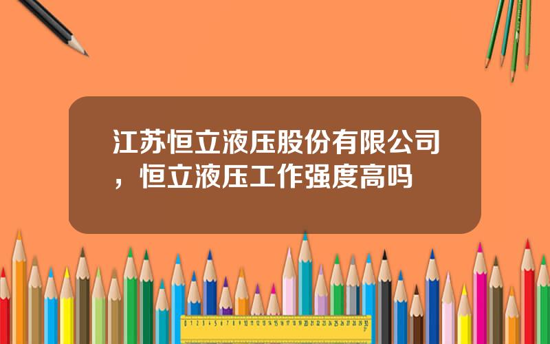 江苏恒立液压股份有限公司，恒立液压工作强度高吗