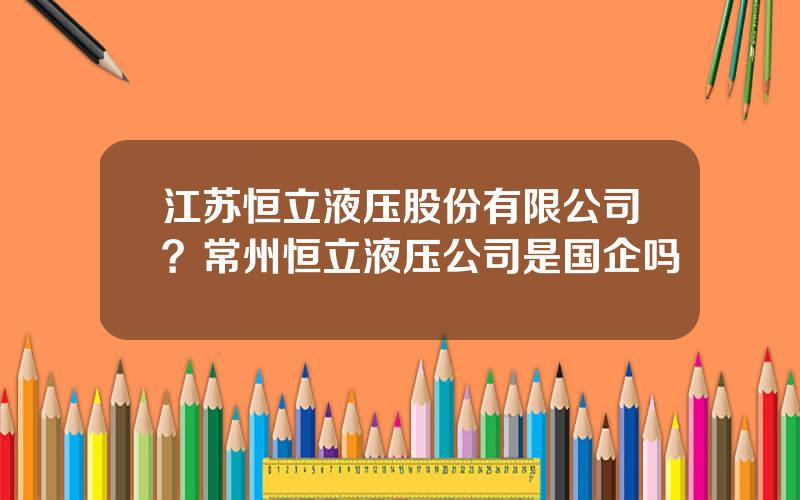 江苏恒立液压股份有限公司？常州恒立液压公司是国企吗