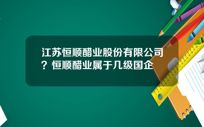 江苏恒顺醋业股份有限公司？恒顺醋业属于几级国企