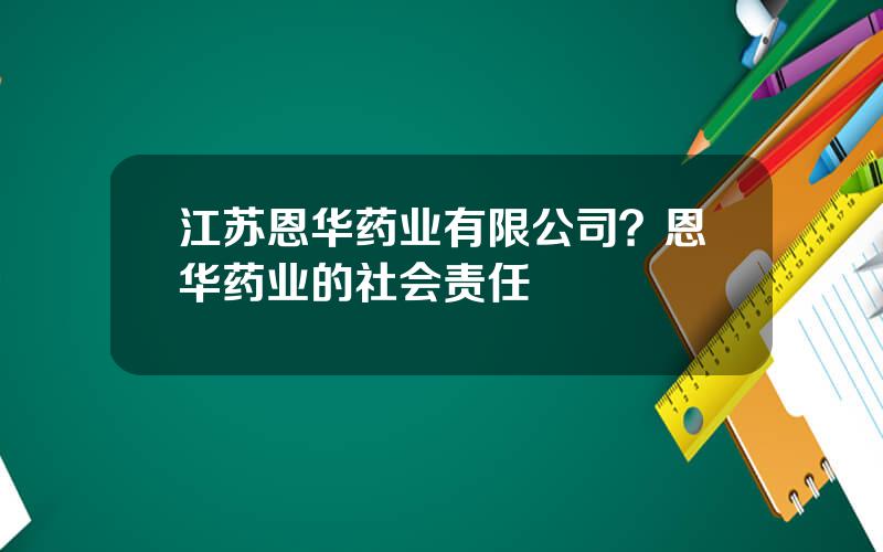 江苏恩华药业有限公司？恩华药业的社会责任