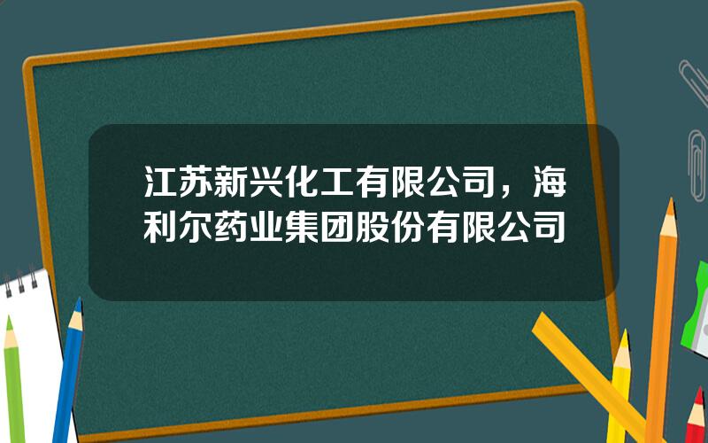 江苏新兴化工有限公司，海利尔药业集团股份有限公司