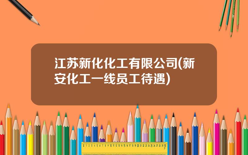 江苏新化化工有限公司(新安化工一线员工待遇)