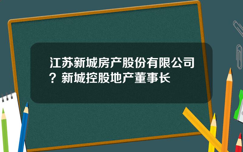 江苏新城房产股份有限公司？新城控股地产董事长