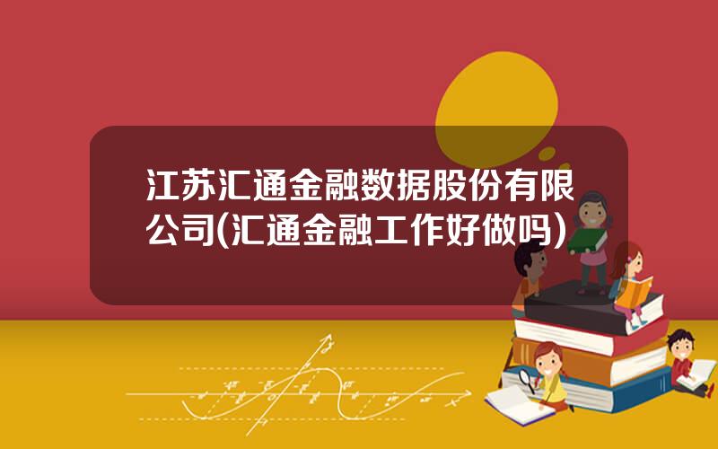 江苏汇通金融数据股份有限公司(汇通金融工作好做吗)