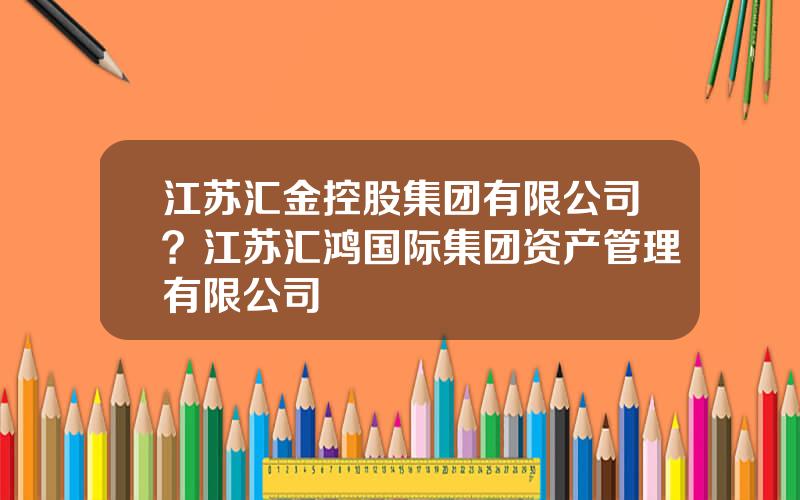 江苏汇金控股集团有限公司？江苏汇鸿国际集团资产管理有限公司