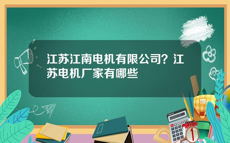 江苏江南电机有限公司？江苏电机厂家有哪些