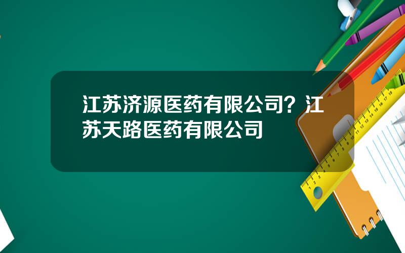 江苏济源医药有限公司？江苏天路医药有限公司