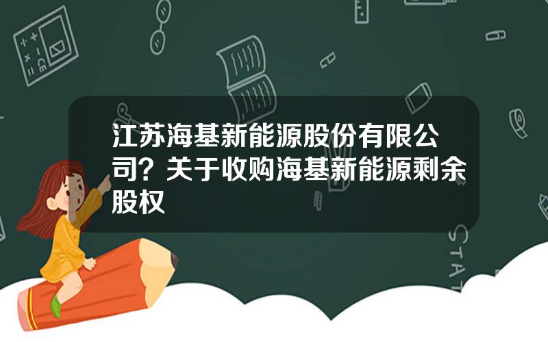 江苏海基新能源股份有限公司？关于收购海基新能源剩余股权