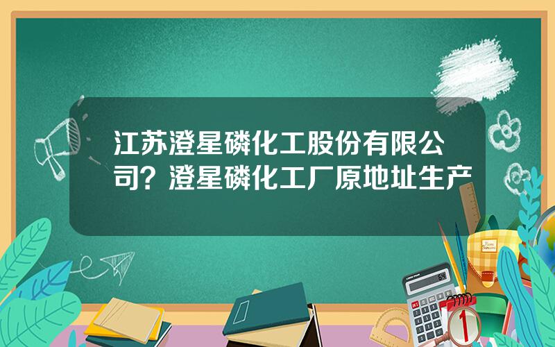 江苏澄星磷化工股份有限公司？澄星磷化工厂原地址生产