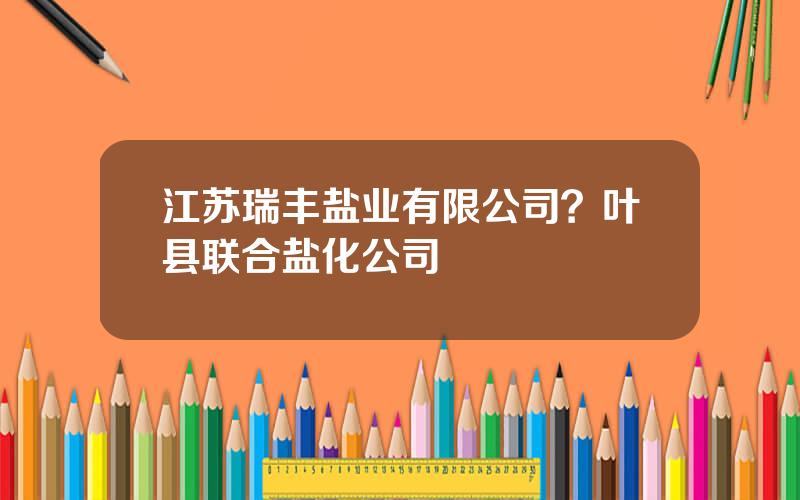 江苏瑞丰盐业有限公司？叶县联合盐化公司