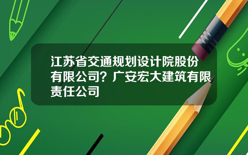 江苏省交通规划设计院股份有限公司？广安宏大建筑有限责任公司