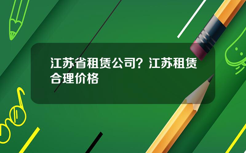 江苏省租赁公司？江苏租赁合理价格