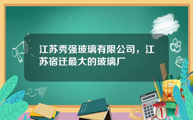 江苏秀强玻璃有限公司，江苏宿迁最大的玻璃厂