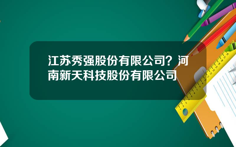 江苏秀强股份有限公司？河南新天科技股份有限公司