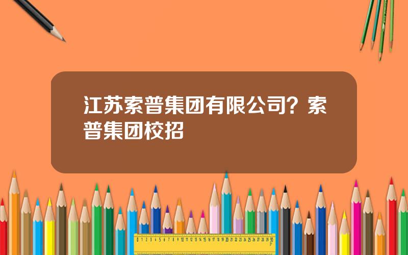 江苏索普集团有限公司？索普集团校招