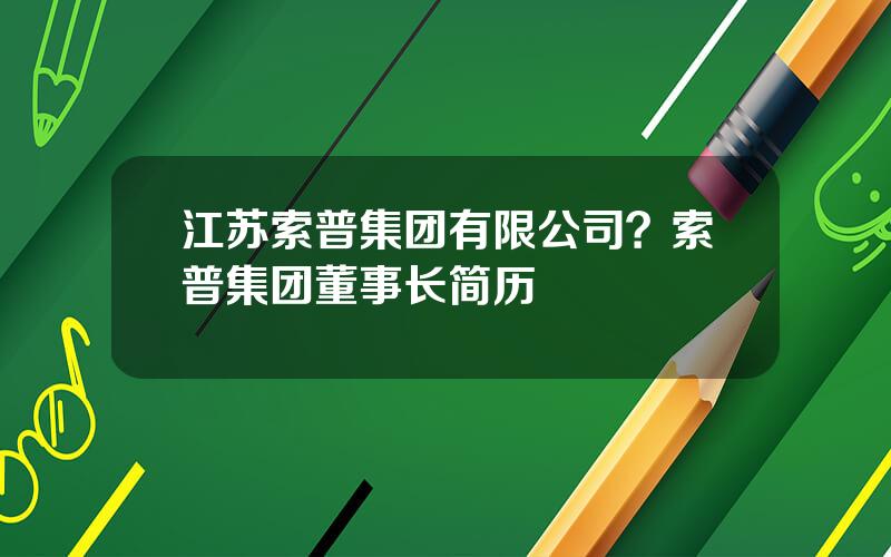 江苏索普集团有限公司？索普集团董事长简历