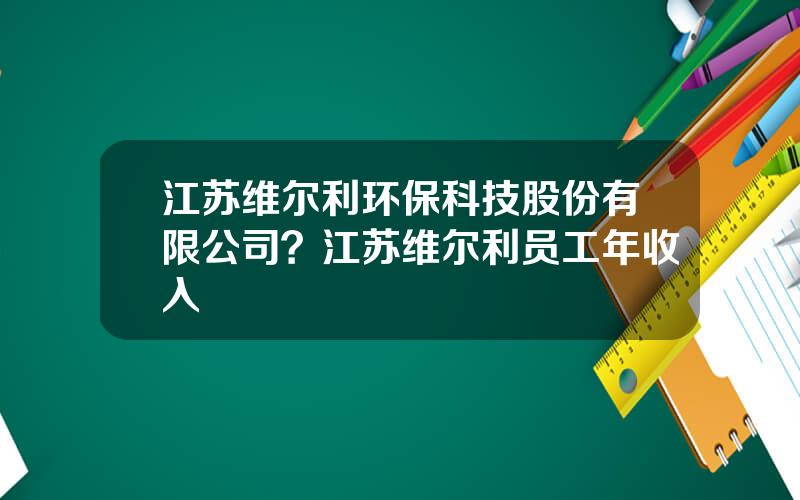 江苏维尔利环保科技股份有限公司？江苏维尔利员工年收入