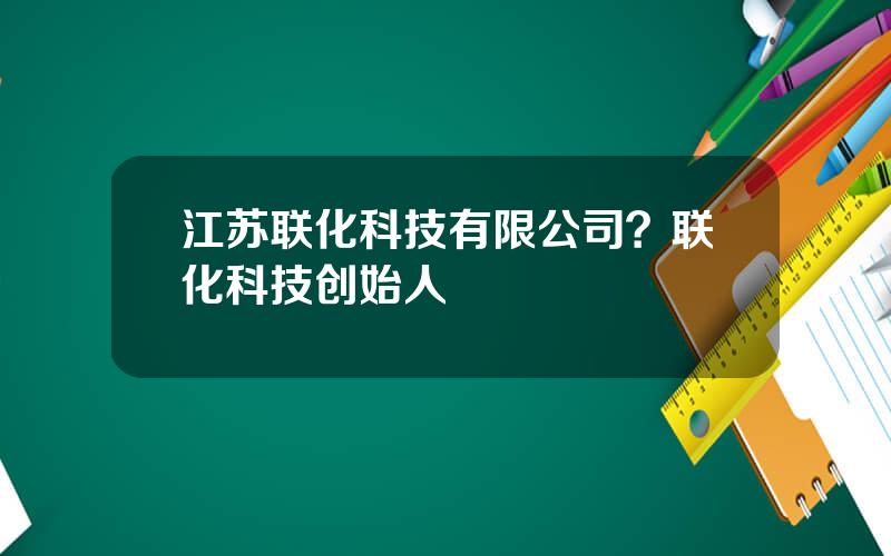 江苏联化科技有限公司？联化科技创始人