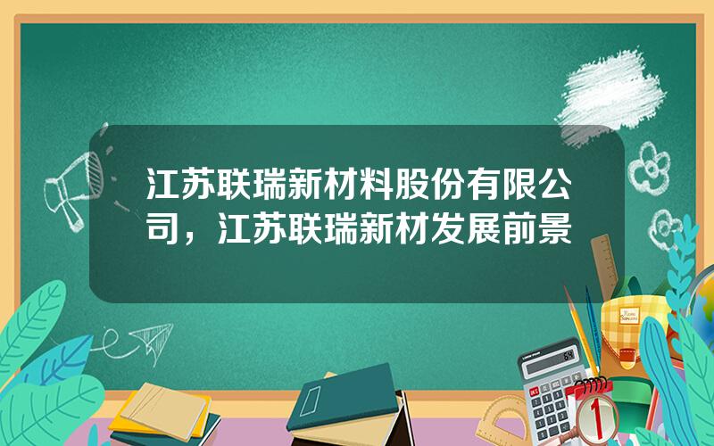 江苏联瑞新材料股份有限公司，江苏联瑞新材发展前景