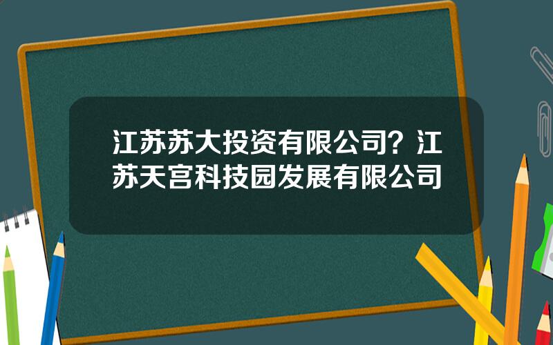 江苏苏大投资有限公司？江苏天宫科技园发展有限公司