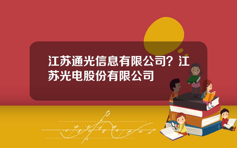 江苏通光信息有限公司？江苏光电股份有限公司