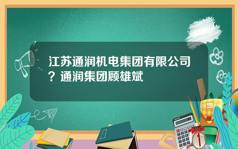 江苏通润机电集团有限公司？通润集团顾雄斌