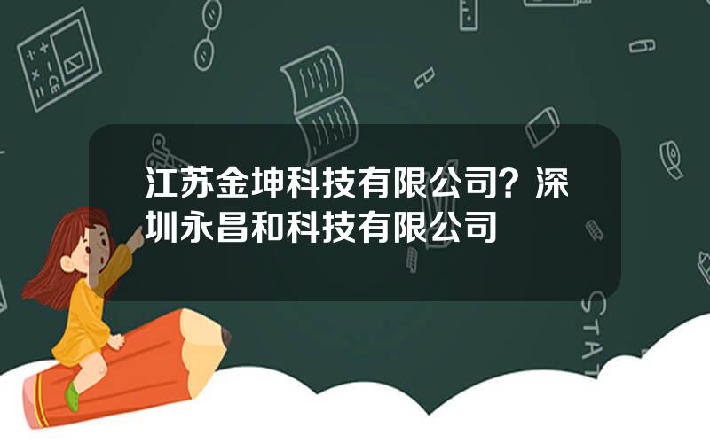 江苏金坤科技有限公司？深圳永昌和科技有限公司